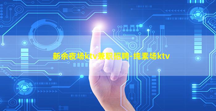 新余夜场ktv兼职招聘-纯素场ktv